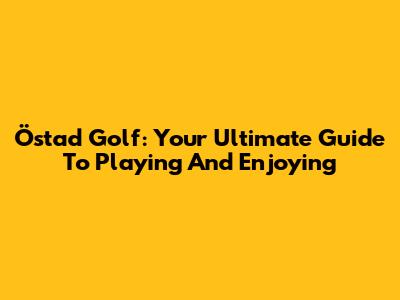 Östad Golf: Your Ultimate Guide To Playing And Enjoying