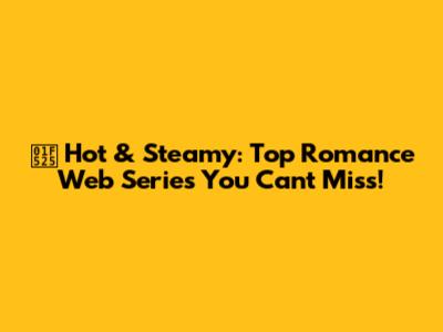 🔥 Hot & Steamy: Top Romance Web Series You Can't Miss!
