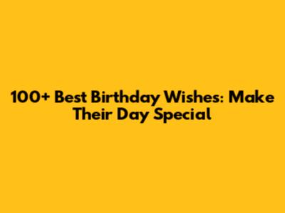 100+ Best Birthday Wishes: Make Their Day Special