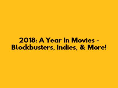 2018: A Year In Movies - Blockbusters, Indies, & More!