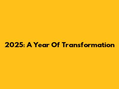 2025: A Year Of Transformation