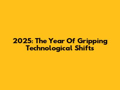 2025: The Year Of Gripping Technological Shifts