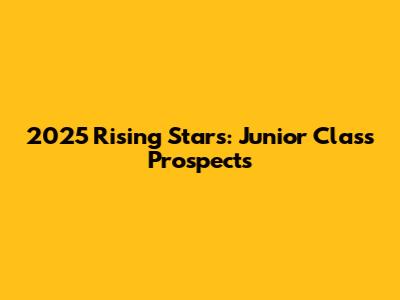 2025 Rising Stars: Junior Class Prospects