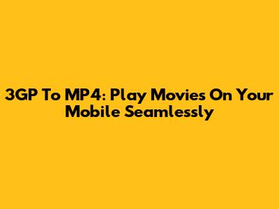 3GP To MP4: Play Movies On Your Mobile Seamlessly