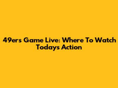 49ers Game Live: Where To Watch Today's Action