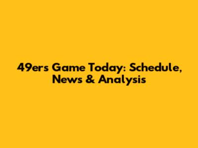 49ers Game Today: Schedule, News & Analysis