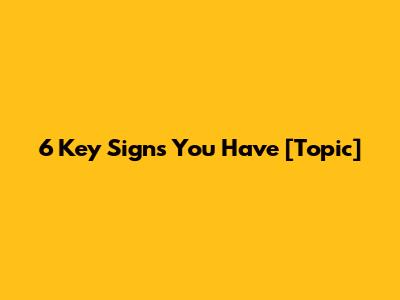 6 Key Signs You Have [Topic]