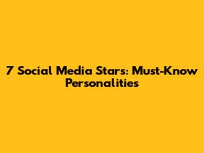 7 Social Media Stars: Must-Know Personalities
