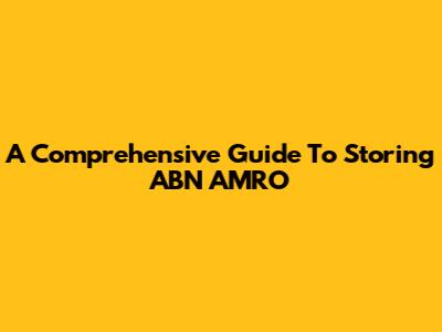 A Comprehensive Guide To Storing ABN AMRO
