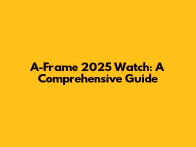 A-Frame 2025 Watch: A Comprehensive Guide
