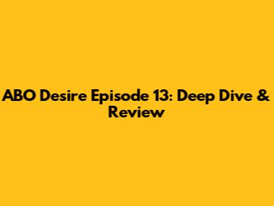 ABO Desire Episode 13: Deep Dive & Review