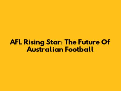 AFL Rising Star: The Future Of Australian Football