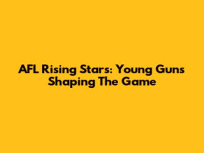 AFL Rising Stars: Young Guns Shaping The Game
