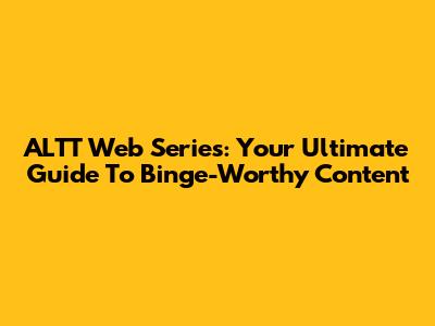 ALTT Web Series: Your Ultimate Guide To Binge-Worthy Content