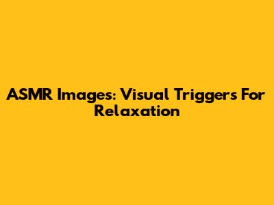 ASMR Images: Visual Triggers For Relaxation