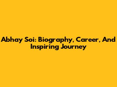 Abhay Soi: Biography, Career, And Inspiring Journey
