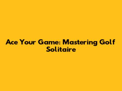 Ace Your Game: Mastering Golf Solitaire