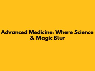 Advanced Medicine: Where Science & Magic Blur