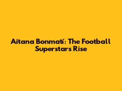 Aitana Bonmatí: The Football Superstar's Rise