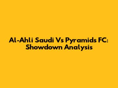 Al-Ahli Saudi Vs Pyramids FC: Showdown Analysis