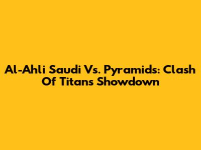 Al-Ahli Saudi Vs. Pyramids: Clash Of Titans Showdown