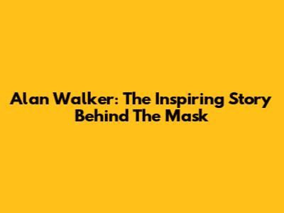 Alan Walker: The Inspiring Story Behind The Mask