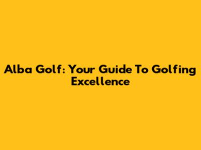 Alba Golf: Your Guide To Golfing Excellence