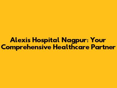 Alexis Hospital Nagpur: Your Comprehensive Healthcare Partner