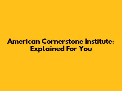 American Cornerstone Institute: Explained For You