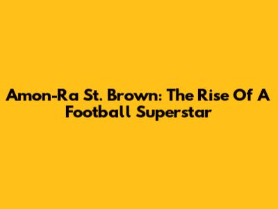 Amon-Ra St. Brown: The Rise Of A Football Superstar