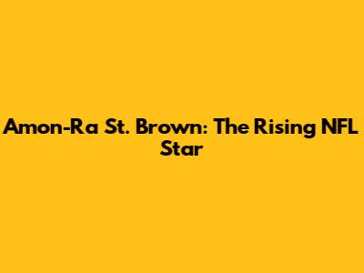 Amon-Ra St. Brown: The Rising NFL Star