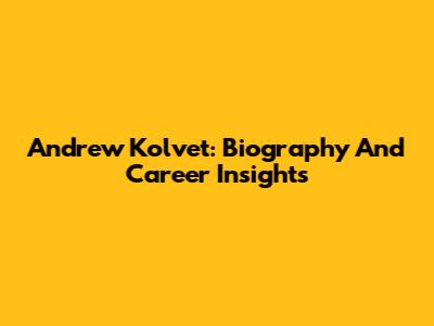 Andrew Kolvet: Biography And Career Insights