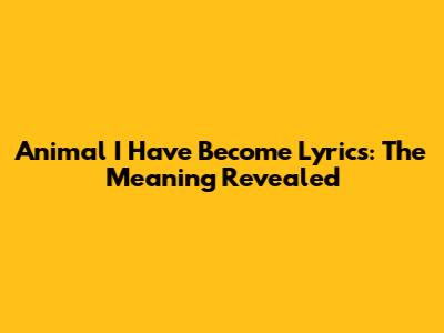 Animal I Have Become Lyrics: The Meaning Revealed