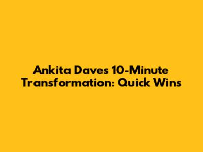 Ankita Dave's 10-Minute Transformation: Quick Wins