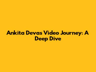 Ankita Deva's Video Journey: A Deep Dive