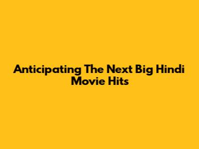 Anticipating The Next Big Hindi Movie Hits