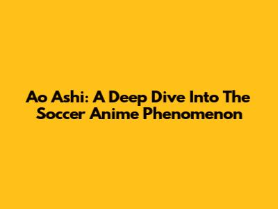 Ao Ashi: A Deep Dive Into The Soccer Anime Phenomenon
