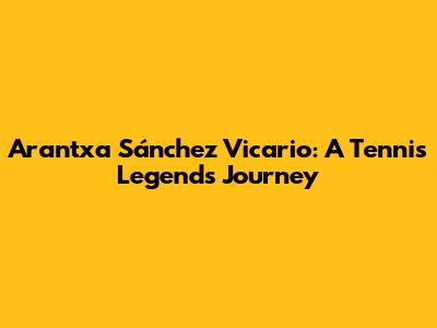 Arantxa Sánchez Vicario: A Tennis Legend's Journey