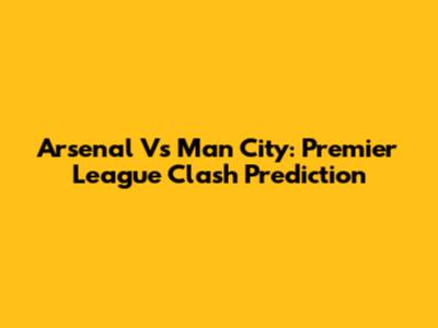 Arsenal Vs Man City: Premier League Clash Prediction