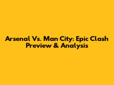 Arsenal Vs. Man City: Epic Clash Preview & Analysis