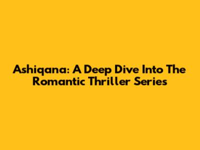 Ashiqana: A Deep Dive Into The Romantic Thriller Series