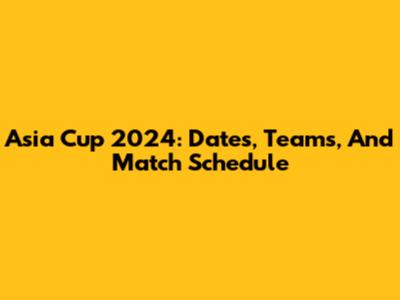 Asia Cup 2024: Dates, Teams, And Match Schedule