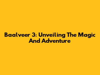 Baalveer 3: Unveiling The Magic And Adventure