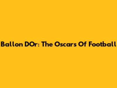 Ballon D'Or: The Oscars Of Football