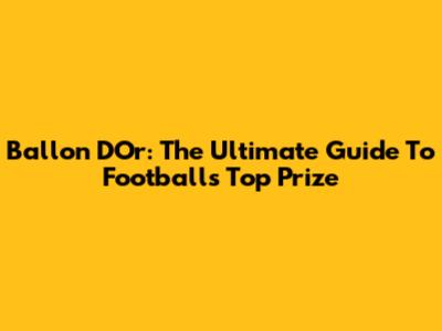 Ballon D'Or: The Ultimate Guide To Football's Top Prize