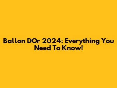 Ballon D'Or 2024: Everything You Need To Know!