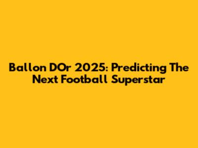 Ballon D'Or 2025: Predicting The Next Football Superstar