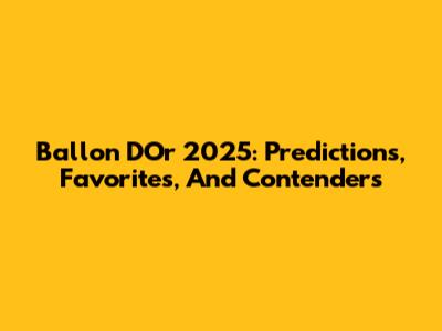 Ballon D'Or 2025: Predictions, Favorites, And Contenders
