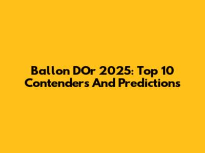 Ballon D'Or 2025: Top 10 Contenders And Predictions