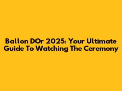 Ballon D'Or 2025: Your Ultimate Guide To Watching The Ceremony